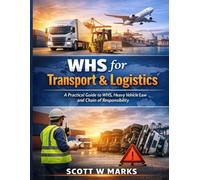 WHS for Transport & Logistics: A Practical Guide to WHS, Heavy Vehicle Law and Chain of Responsibility