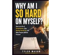 Why Am I So Hard on Myself: How to Let Go of Perfectionism, Stop Beating Yourself Up, and Make Progress Without Pressure