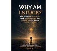 Why Am I Stuck?: How to Find the Real Cause, Make Better Decisions, and Move Forward by Solving the Right Problem