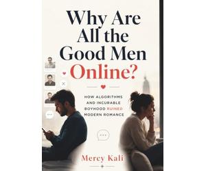 Why Are All the Good Men Online?: How Algorithms and Incurable Boyhood Ruined Modern Romance