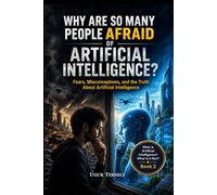 Why Are So Many People Afraid of Artificial Intelligence?: Fears, Misconceptions, and the Truth About Artificial Intelligence