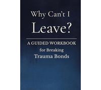 Why Can’t I Leave?: A Guided Workbook For Breaking Trauma Bonds