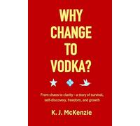 Why change to vodka?: From chaos to clarity - a story of survival, self-discovery, freedom and growth