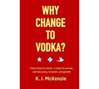 Why change to Vodka?: From chaos to clarity - a story of survival, self-discovery, freedom and growth