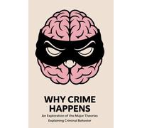 Why Crime Happens: An Exploration of the Major Theories Explaining Criminal Behavior