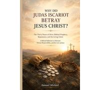 WHY DID JUDAS ISCARIOT BETRAY JESUS CHRIST?: The Thirty Pieces of Silver, Biblical Prophecy, Repentance, and the Living Christ