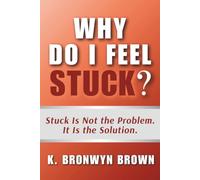 Why Do I Feel Stuck? Stuck Is Not the Problem. It Is the Solution.: The Real Reason You Can't Move Forward and What Your Stuckness Is Actually Protecting