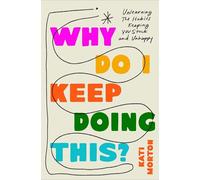 Why Do I Keep Doing This?: Unlearning the Habits Keeping You Stuck & Unhappy