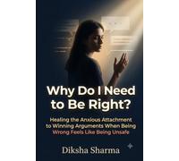 Why Do I Need to Be Right?: Healing the Anxious Attachment to Winning Arguments When Being Wrong Feels Like Being Unsafe