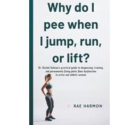 Why Do I Pee When I Jump, Run, or Lift? : Dr. Rachel Selman's Practical Guide to Diagnosing, Training, and Permanently Fixing Pelvic Floor Dysfunction in Active and Athletic Women