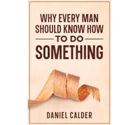 Why Every Man Should Know How to Do Something: How Learning Practical Skills Builds Character and a Meaningful Life