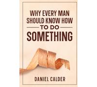 Why Every Man Should Know How to Do Something: How Learning Practical Skills Builds Character and a Meaningful Life