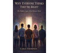 WHY EVERYONE THINKS THEY’RE RIGHT: The Hidden Logic of the Human Mind