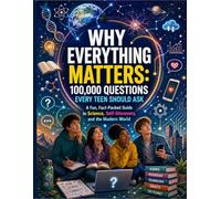 Why Everything Matters: 100,000 Questions Every Teen Should Ask; A Fun, Fact-Packed Guide to Science, Self-Discovery, and the Modern World