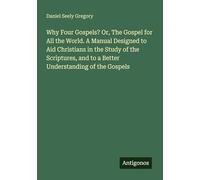 Why Four Gospels? Or, The Gospel for All the World. A Manual Designed to Aid Christians in the Study of the Scriptures, and to a Better Understanding of the Gospels