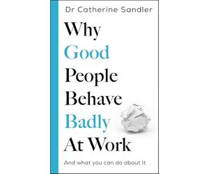Why Good People Behave Badly at Work: And what you can do about it
