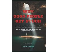 Why Good People Get Stuck: Wondering Why Kindness Feels Like a Curse, How to Reclaim Your Time, Energy, Life and Thrive in Your Truth