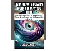 WHY GRAVITY DOESN’T WORK THE WAY YOU THINK: A Detailed Breakdown of How Einstein's Theory Transformed Our Understanding of Gravity