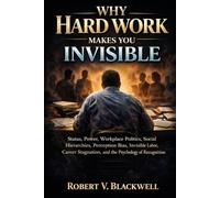 Why Hard Work Makes You Invisible: Status, Power, Workplace Politics, Social Hierarchies, Perception Bias, Invisible Labor, Career Stagnation, and the Psychology of Recognition