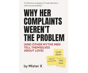 Why Her Complaints Weren't the Problem: (And Other Myths Men Tell Themselves about Love): 1