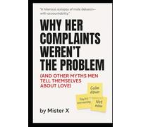 Why Her Complaints Weren't the Problem: (And Other Myths Men Tell Themselves about Love)