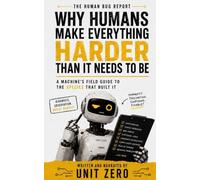 Why Humans Make Everything Harder Than It Needs to Be: A Machine's Field Guide to the Species That Built It: 1