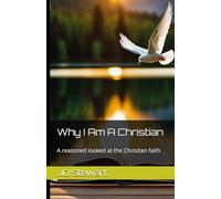 Why I Am A Christian: A reasoned looked at the Chrisitan faith
