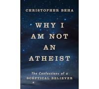 Why I am Not an Atheist: The Confessions of a Sceptical Believer