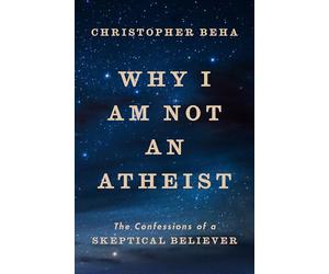 Why I Am Not an Atheist: The Confessions of a Skeptical Believer