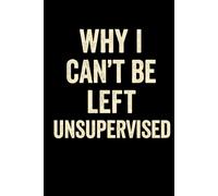 WHY I CAN’T BE LEFT UNSUPERVISED: A Funny Journal for Chaotic Minds, Sarcastic Souls, and Unsupervised Adults