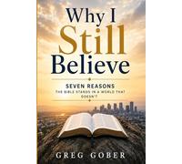 Why I Still Believe: Seven Reasons The Bible Stands In A World That Doesn't