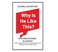 Why Is He Like This?: The Mind-Reading Blueprint: How to Understand His Actions and Influence Him Without Ever Having to Nag