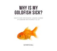Why is my goldfish sick?: How care care for goldfish: Lessons learned from someone who stuffed it all up