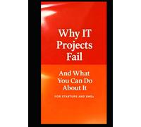 Why IT Projects Fail And What You Can Do About It: A Practical Guide For Making Projects Deliver