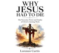 WHY JESUS HAD TO DIE: The Necessity, Power and Finality of Christ’s Atoning Work