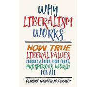 Why Liberalism Works: How True Liberal Values Produce a Freer, More Equal, Prosperous World for All