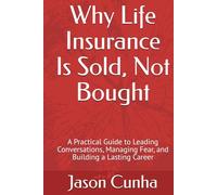Why Life Insurance Is Sold, Not Bought: A Practical Guide to Leading Conversations, Managing Fear, and Building a Lasting Career