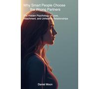 Why Men and Women Choose the Wrong Partners or Why Smart Men and Women Stay in the Wrong Relationships: The Hidden Psychology Behind Love, Attachment, and Relationship Decisions