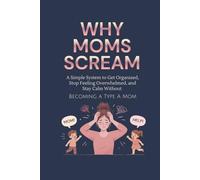 Why Moms Scream: A Simple System to Get Organized, Stop Feeling Overwhelmed, and Stay Calm Without Becoming Type A