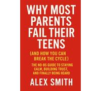 Why Most Parents Fail Their Teens And How You Can Break the Cycle: The No-BS Guide to Staying Calm, Building Trust, and Finally Being Heard
