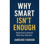 Why Smart Isn’t Enough: Think You’re Smart? Why Your Life Isn’t