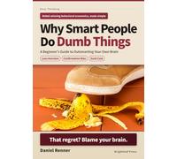 Why Smart People Do Dumb Things: A Beginner's Guide to Outsmarting Your Own Brain
