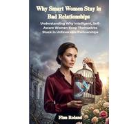 Why Smart Women Stay in Bad Relationships: Understanding Why Intelligent, Self-Aware Women Keep Themselves Stuck in Unfavorable Partnerships