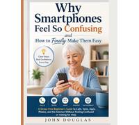 Why Smartphones Feel So Confusing-and How to Finally Make Them Easy: A Stress-Free Beginner’s Guide to Calls, Texts, Apps, Photos, and the Internet Without Feeling Confused or Asking for Help
