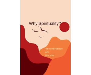 WHY SPIRITUALITY? Raymond Pattison with Alex Vost