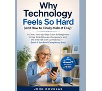 Why Technology Feels So Hard (And How to Finally Make It Easy): A Clear, Step-by-Step Guide for Beginners to Use Smartphones, Computers, and the Internet with Confidence