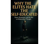 Why the Elites Hate the Self-Educated: Power, Permission, and the War on Independent Thought: How Institutions Silence Independent Minds-and Why Thinking for Yourself Is the Ultimate Act of Rebellion
