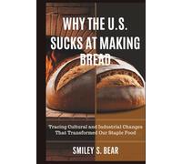WHY THE U.S. SUCKS AT MAKING BREAD: Hidden History of America’s Industrialized Staple: Tracing Cultural and Industrial Changes That Transformed Our Staple Food