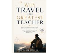 Why Travel Is the Greatest Teacher: The Journey That Changes Your Mind, Builds Your Confidence, Helps You Discover Yourself, and Returns You Home a Better Version of Yourself.
