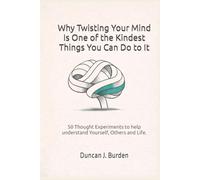 Why Twisting Your Mind Is One of the Kindest Things You Can Do to It: 50 Thought Experiments to help understand Yourself, Others and Life.